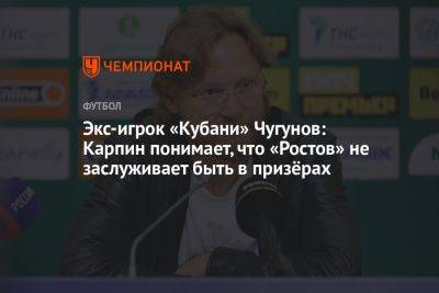 Экс-игрок «Кубани» Чугунов: Карпин понимает, что «Ростов» не заслуживает быть в призёрах