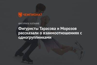 Фигуристы Тарасова и Морозов рассказали о взаимоотношениях с одногруппниками