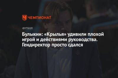 Дмитрий Булыкин - Айдар Аляутдинов - Булыкин: «Крылья» удивили плохой игрой и действиями руководства. Гендиректор просто сдался - championat.com - Москва