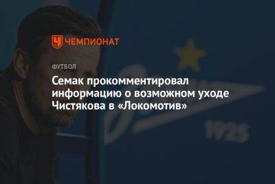 Семак прокомментировал информацию о возможном уходе Чистякова в «Локомотив»
