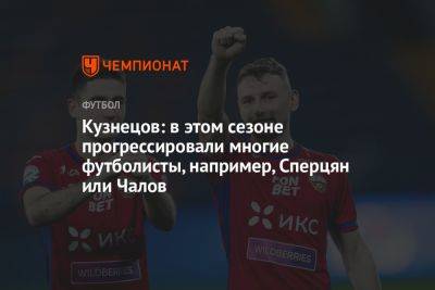 Дмитрий Кузнецов - Кузнецов: в этом сезоне прогрессировали многие футболисты, например, Сперцян или Чалов - championat.com - Москва - Краснодар