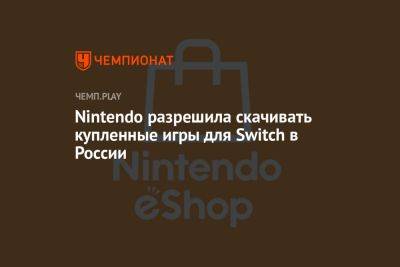 Nintendo разрешила скачивать купленные игры для Switch в России - championat.com - Россия