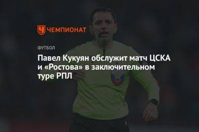 Павел Кукуян обслужит матч ЦСКА и «Ростова» в заключительном туре РПЛ