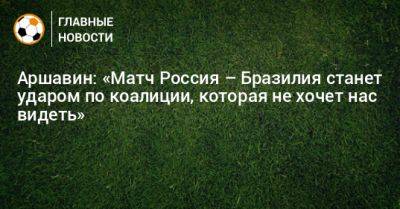 Аршавин: «Матч Россия – Бразилия станет ударом по коалиции, которая не хочет нас видеть»