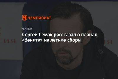 Сергей Семак рассказал о планах «Зенита» на летние сборы