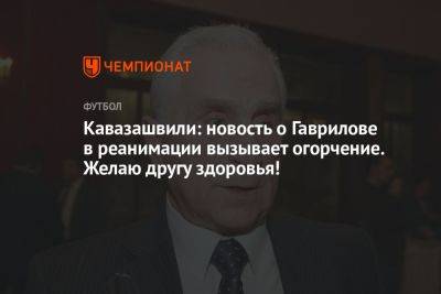 Кавазашвили: новость о Гаврилове в реанимации вызывает огорчение. Желаю другу здоровья!