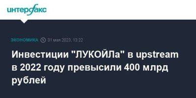 Инвестиции "ЛУКОЙЛа" в upstream в 2022 году превысили 400 млрд рублей