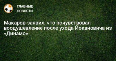 Денис Макаров - Игорь Лещук - Славиша Йоканович - Макаров заявил, что почувствовал воодушевление после ухода Йокановича из «Динамо» - bombardir.ru