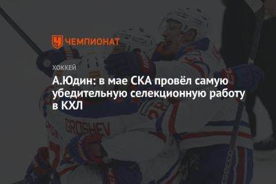 А. Юдин: в мае СКА провёл самую убедительную селекционную работу в КХЛ