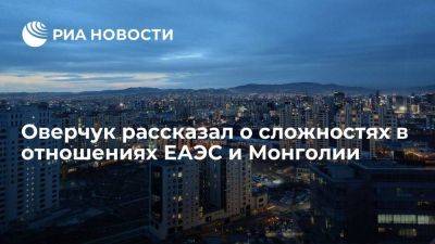 Оверчук: в отношениях ЕАЭС и Монголии есть сложности, Россия настроена на развитие связей
