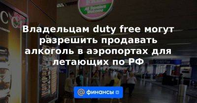 Владельцам duty free могут разрешить продавать алкоголь в аэропортах для летающих по РФ