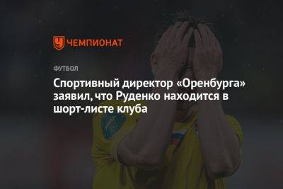 Спортивный директор «Оренбурга» заявил, что Руденко находится в шорт-листе клуба