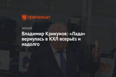 Владимир Крикунов: «Лада» вернулась в КХЛ всерьёз и надолго