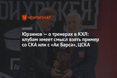 Юрзинов — о тренерах в КХЛ: клубам имеет смысл взять пример со СКА или с «Ак Барса», ЦСКА