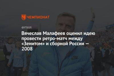 Вячеслав Малафеев оценил идею провести ретроматч между «Зенитом» и сборной России — 2008