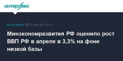 Минэкономразвития РФ оценило рост ВВП РФ в апреле в 3,3% на фоне низкой базы