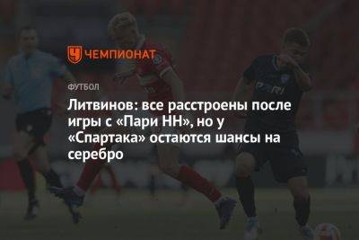 Литвинов: все расстроены после игры с «Пари НН», но у «Спартака» остаются шансы на серебро