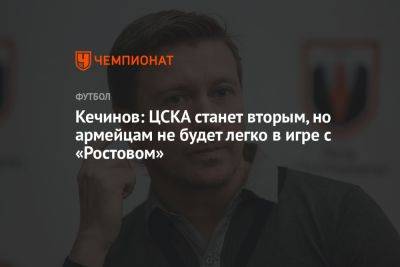 Кечинов: ЦСКА станет вторым, но армейцам не будет легко в игре с «Ростовом»