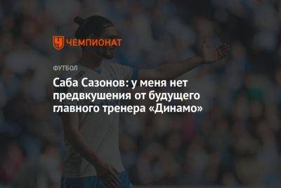 Саба Сазонов: у меня нет предвкушения от будущего главного тренера «Динамо»