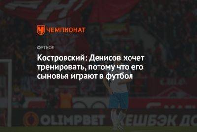 Костровский: Денисов хочет тренировать, потому что его сыновья играют в футбол
