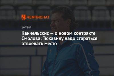 Канчельскис — о новом контракте Смолова: Тюкавину надо стараться отвоевать место