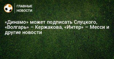 «Динамо» может подписать Слуцкого, «Волгарь» – Кержакова, «Интер» – Месси и другие новости