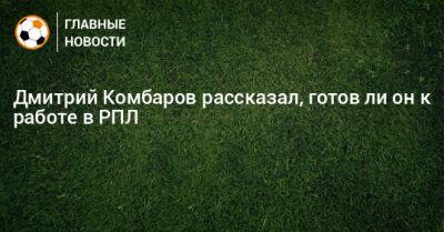 Дмитрий Комбаров рассказал, готов ли он к работе в РПЛ
