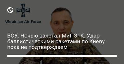 ВСУ: Ночью взлетал МиГ-31К. Удар баллистическими ракетами по Киеву пока не подтверждаем
