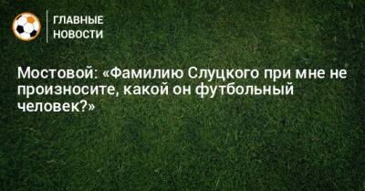Мостовой: «Фамилию Слуцкого при мне не произносите, какой он футбольный человек?»