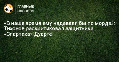 «В наше время ему надавали бы по морде»: Тихонов раскритиковал защитника «Спартака» Дуарте