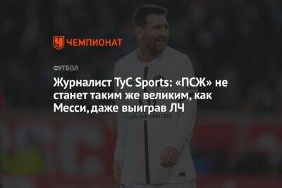 Журналист TyC Sports: «ПСЖ» не станет таким же великим, как Месси, даже выиграв ЛЧ