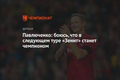 Павлюченко: боюсь, что в следующем туре «Зенит» станет чемпионом