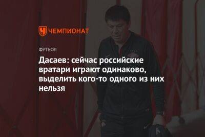 Дасаев: сейчас российские вратари играют одинаково, выделить кого-то одного из них нельзя