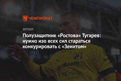Полузащитник «Ростова» Тугарев: нужно изо всех сил стараться конкурировать с «Зенитом»