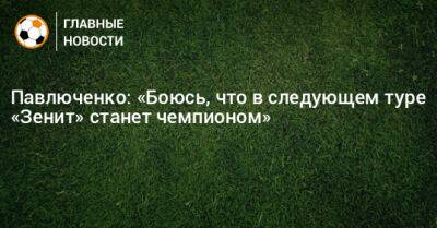 Павлюченко: «Боюсь, что в следующем туре «Зенит» станет чемпионом»