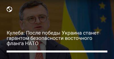 Кулеба: После победы Украина станет гарантом безопасности восточного фланга НАТО
