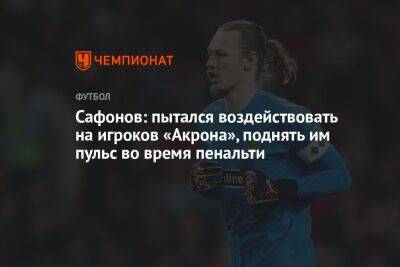 Матвей Сафонов - Сафонов: пытался воздействовать на игроков «Акрона», поднять им пульс во время пенальти - championat.com - Россия - Краснодар