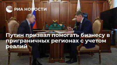 Путин о помощи бизнесу в приграничных регионах: надо исходить из реальной обстановки