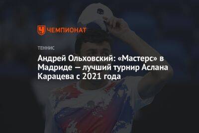 Андрей Ольховский: «Мастерс» в Мадриде — лучший турнир Аслана Карацева с 2021 года
