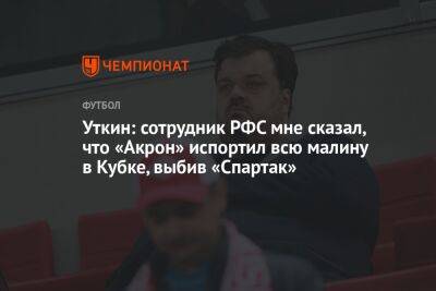 Уткин: сотрудник РФС мне сказал, что «Акрон» испортил всю малину в Кубке, выбив «Спартак»