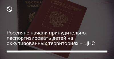 Россияне начали принудительно паспортизировать детей на оккупированных территориях – ЦНС