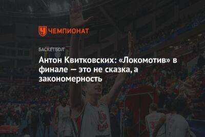 Антон Квитковских: «Локомотив» в финале — это не сказка, а закономерность