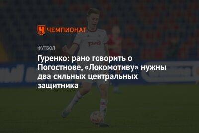 Гуренко: рано говорить о Погостнове, «Локомотиву» нужны два сильных центральных защитника