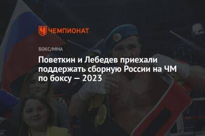 Поветкин и Лебедев приехали поддержать сборную России на ЧМ по боксу — 2023