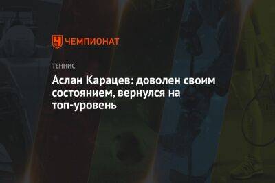Аслан Карацев: доволен своим состоянием, вернулся на топ-уровень