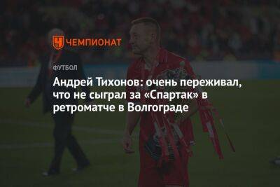 Андрей Тихонов: очень переживал, что не сыграл за «Спартак» в ретроматче в Волгограде