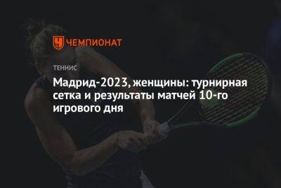 Мадрид-2023, женщины: турнирная сетка и результаты матчей 10-го игрового дня