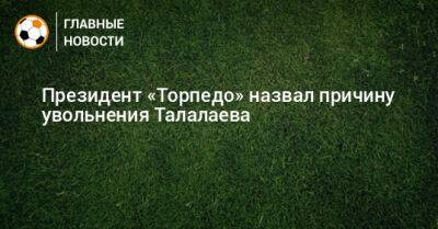 Президент «Торпедо» назвал причину увольнения Талалаева