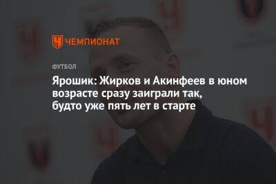 Ярошик: Жирков и Акинфеев в юном возрасте сразу заиграли так, будто уже пять лет в старте