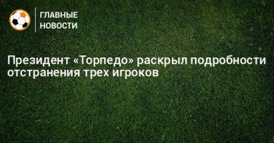 Президент «Торпедо» раскрыл подробности отстранения трех игроков